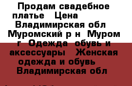 Продам свадебное платье › Цена ­ 10 000 - Владимирская обл., Муромский р-н, Муром г. Одежда, обувь и аксессуары » Женская одежда и обувь   . Владимирская обл.